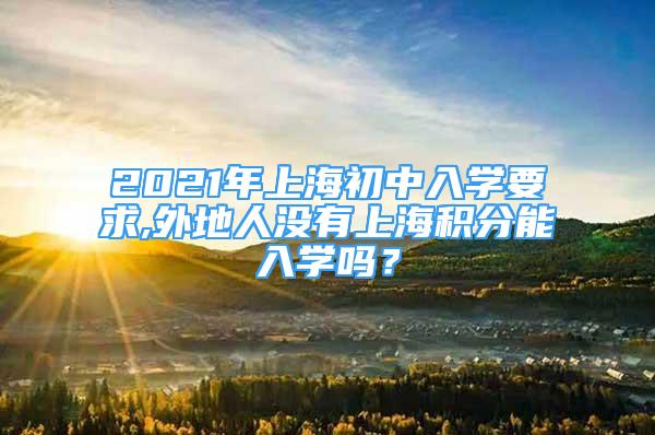 2021年上海初中入學(xué)要求,外地人沒有上海積分能入學(xué)嗎？