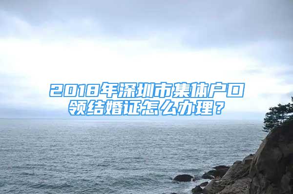 2018年深圳市集體戶口領(lǐng)結(jié)婚證怎么辦理？