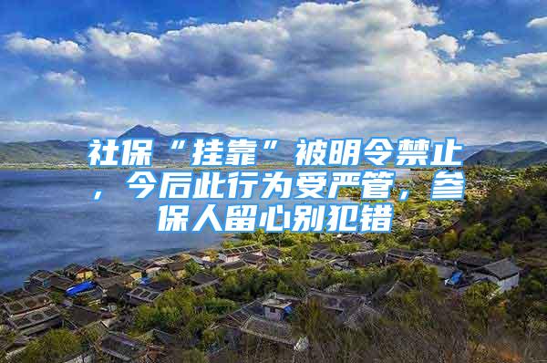 社保“掛靠”被明令禁止，今后此行為受嚴(yán)管，參保人留心別犯錯