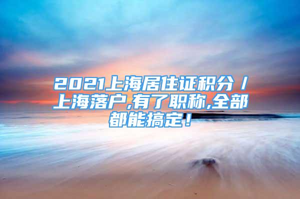 2021上海居住證積分／上海落戶,有了職稱,全部都能搞定！