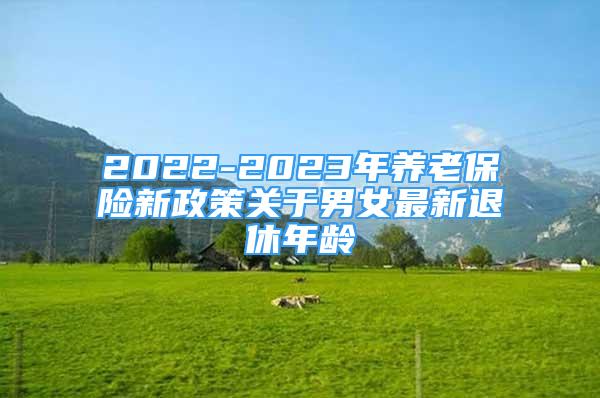 2022-2023年養(yǎng)老保險新政策關(guān)于男女最新退休年齡