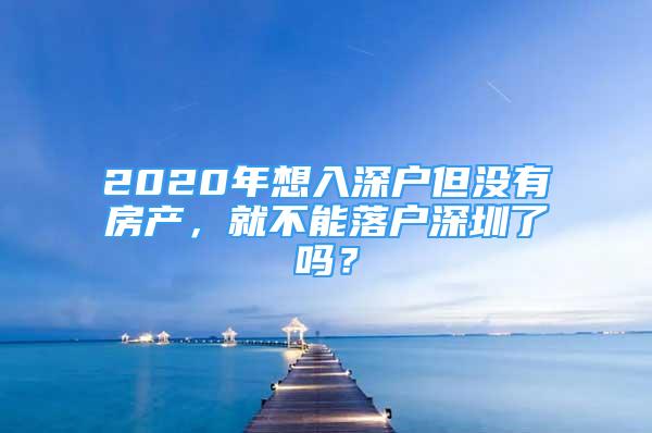 2020年想入深戶但沒有房產(chǎn)，就不能落戶深圳了嗎？