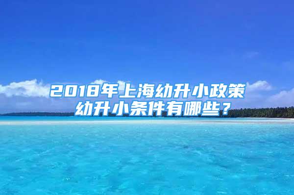 2018年上海幼升小政策 幼升小條件有哪些？