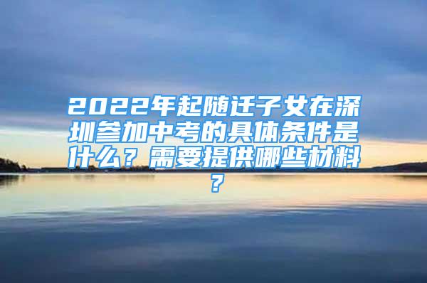 2022年起隨遷子女在深圳參加中考的具體條件是什么？需要提供哪些材料？