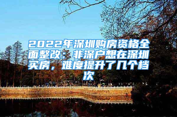 2022年深圳購房資格全面整改：非深戶想在深圳買房，難度提升了幾個檔次