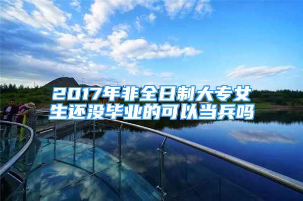 2017年非全日制大專女生還沒畢業(yè)的可以當兵嗎