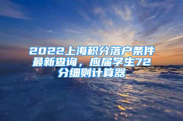 2022上海積分落戶條件最新查詢，應(yīng)屆學(xué)生72分細(xì)則計(jì)算器