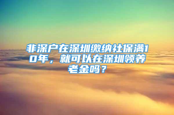 非深戶在深圳繳納社保滿10年，就可以在深圳領(lǐng)養(yǎng)老金嗎？