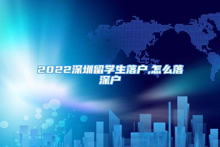 2022深圳留學(xué)生落戶,怎么落深戶