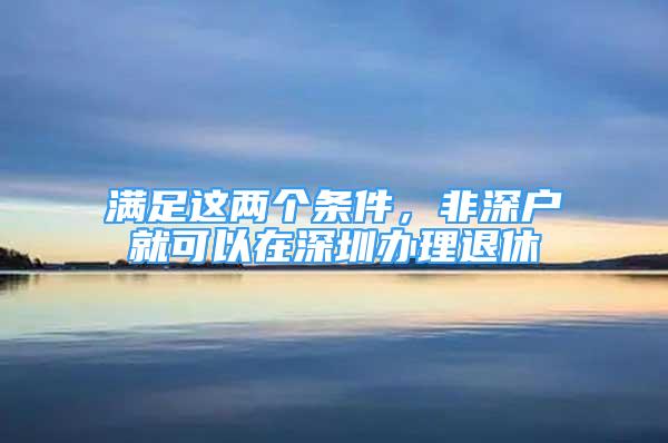 滿足這兩個條件，非深戶就可以在深圳辦理退休