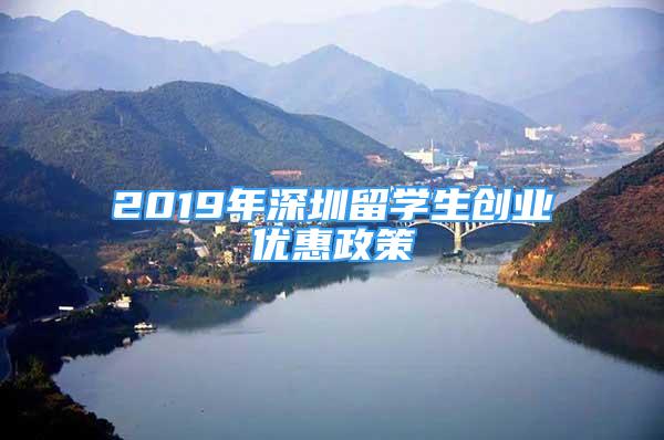 2019年深圳留學生創(chuàng)業(yè)優(yōu)惠政策