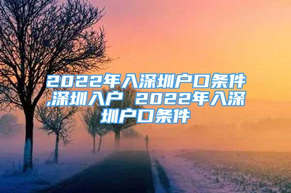 2022年入深圳戶口條件,深圳入戶 2022年入深圳戶口條件