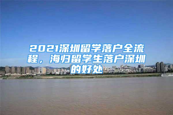 2021深圳留學(xué)落戶全流程，海歸留學(xué)生落戶深圳的好處