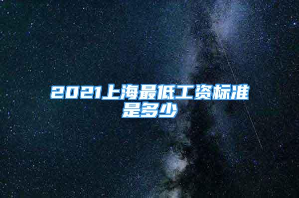 2021上海最低工資標(biāo)準(zhǔn)是多少