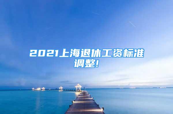 2021上海退休工資標(biāo)準(zhǔn)調(diào)整!