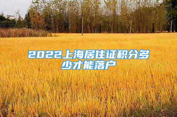 2022上海居住證積分多少才能落戶