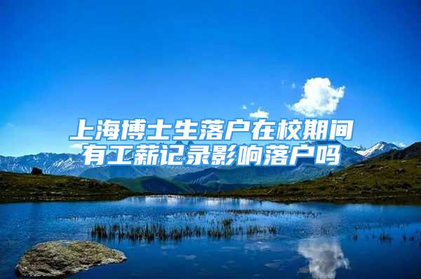 上海博士生落戶在校期間有工薪記錄影響落戶嗎