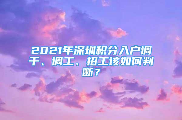 2021年深圳積分入戶調(diào)干、調(diào)工、招工該如何判斷？