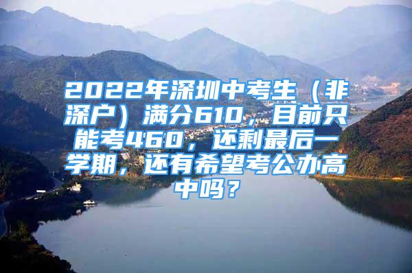 2022年深圳中考生（非深戶）滿分610，目前只能考460，還剩最后一學(xué)期，還有希望考公辦高中嗎？