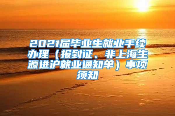 2021屆畢業(yè)生就業(yè)手續(xù)辦理（報到證、非上海生源進滬就業(yè)通知單）事項須知