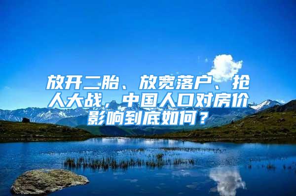 放開(kāi)二胎、放寬落戶、搶人大戰(zhàn)，中國(guó)人口對(duì)房?jī)r(jià)影響到底如何？