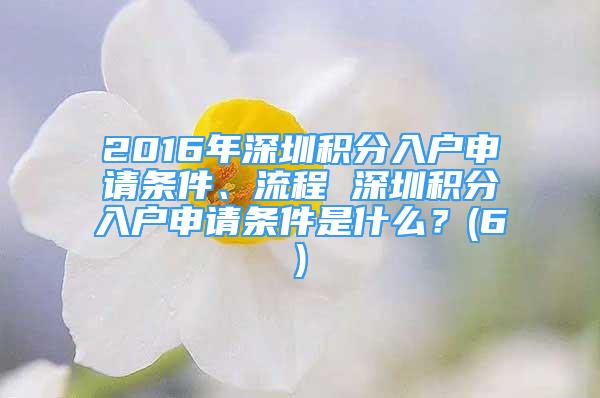 2016年深圳積分入戶申請(qǐng)條件、流程 深圳積分入戶申請(qǐng)條件是什么？(6)