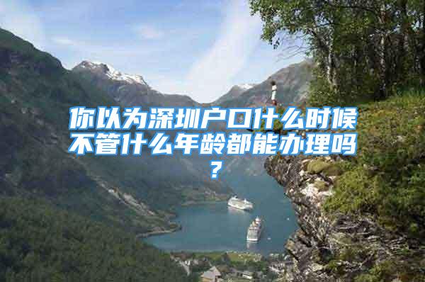 你以為深圳戶口什么時候不管什么年齡都能辦理嗎？