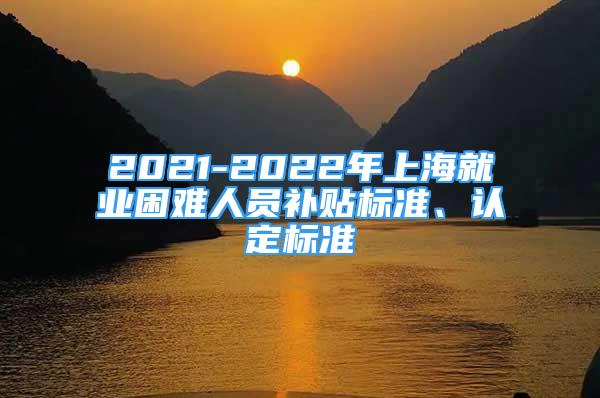 2021-2022年上海就業(yè)困難人員補(bǔ)貼標(biāo)準(zhǔn)、認(rèn)定標(biāo)準(zhǔn)