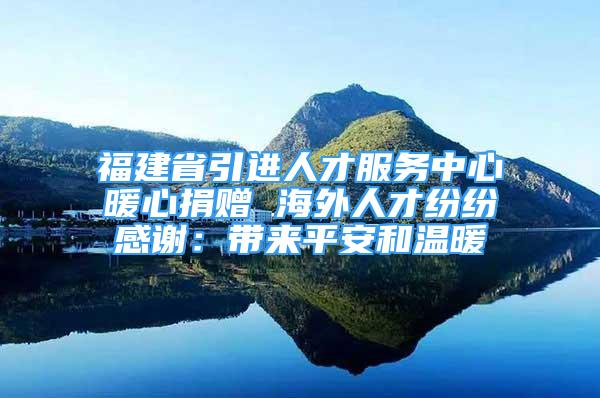 福建省引進人才服務中心暖心捐贈 海外人才紛紛感謝：帶來平安和溫暖