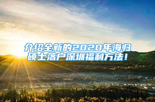 介紹全新的2020年海歸碩士落戶深圳福利方法！