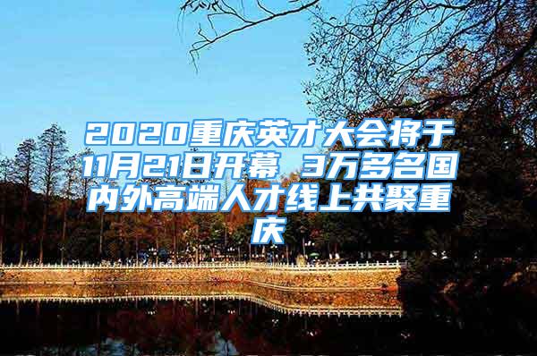 2020重慶英才大會(huì)將于11月21日開幕 3萬多名國內(nèi)外高端人才線上共聚重慶