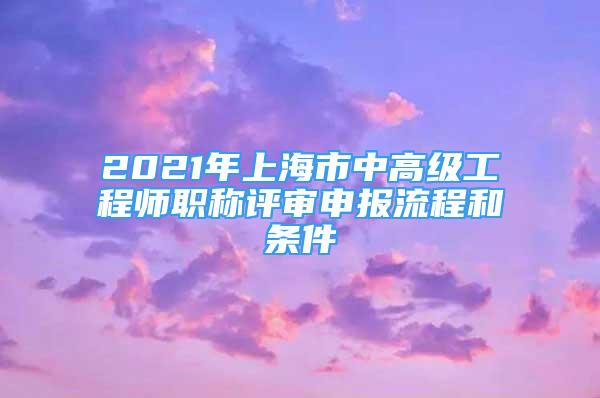 2021年上海市中高級(jí)工程師職稱評(píng)審申報(bào)流程和條件