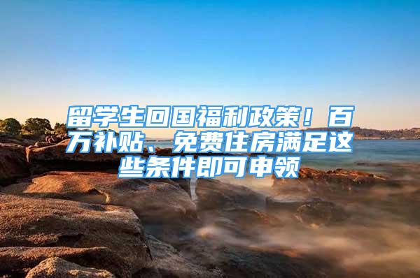 留學(xué)生回國福利政策！百萬補(bǔ)貼、免費(fèi)住房滿足這些條件即可申領(lǐng)