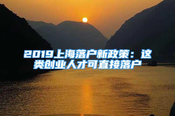 2019上海落戶新政策：這類創(chuàng)業(yè)人才可直接落戶