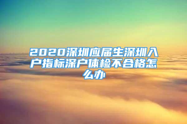 2020深圳應(yīng)屆生深圳入戶指標(biāo)深戶體檢不合格怎么辦