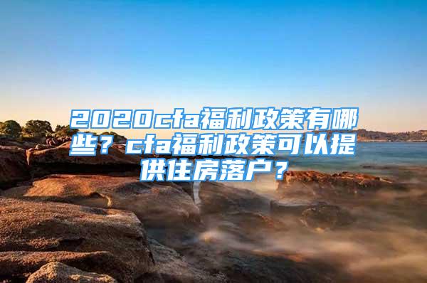 2020cfa福利政策有哪些？cfa福利政策可以提供住房落戶？