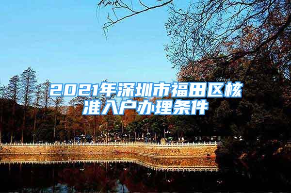 2021年深圳市福田區(qū)核準(zhǔn)入戶辦理?xiàng)l件