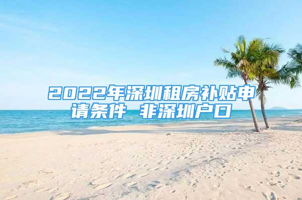 2022年深圳租房補貼申請條件 非深圳戶口