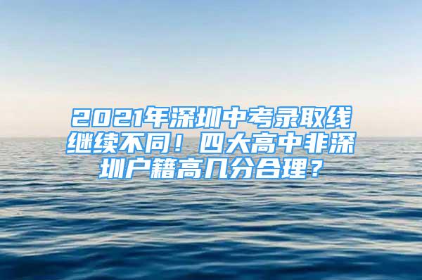 2021年深圳中考錄取線繼續(xù)不同！四大高中非深圳戶籍高幾分合理？