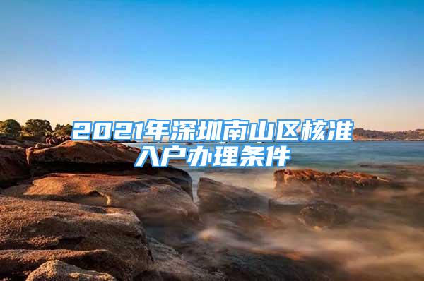 2021年深圳南山區(qū)核準(zhǔn)入戶辦理?xiàng)l件