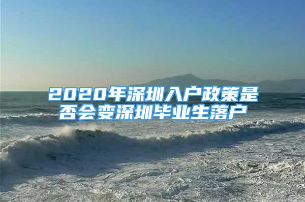 2020年深圳入戶政策是否會變深圳畢業(yè)生落戶