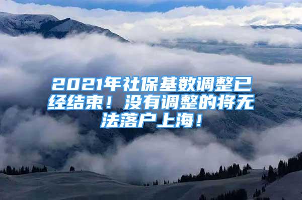 2021年社?；鶖?shù)調(diào)整已經(jīng)結(jié)束！沒(méi)有調(diào)整的將無(wú)法落戶上海！