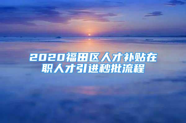 2020福田區(qū)人才補貼在職人才引進秒批流程