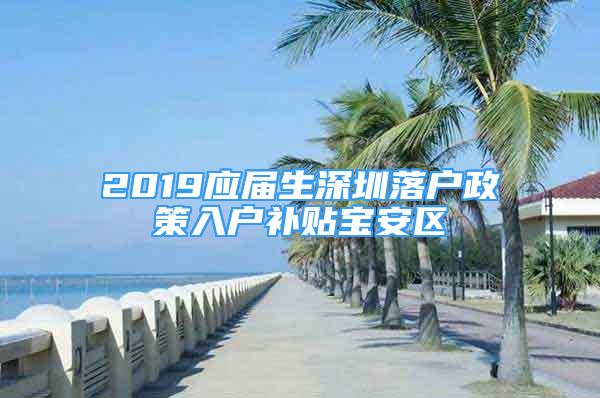 2019應(yīng)屆生深圳落戶政策入戶補貼寶安區(qū)