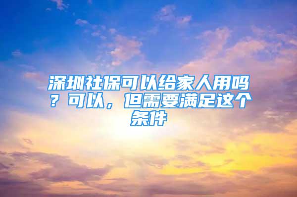 深圳社?？梢越o家人用嗎？可以，但需要滿足這個條件