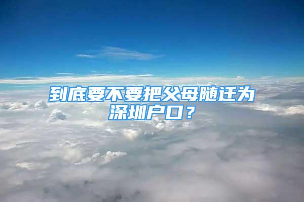 到底要不要把父母隨遷為深圳戶口？