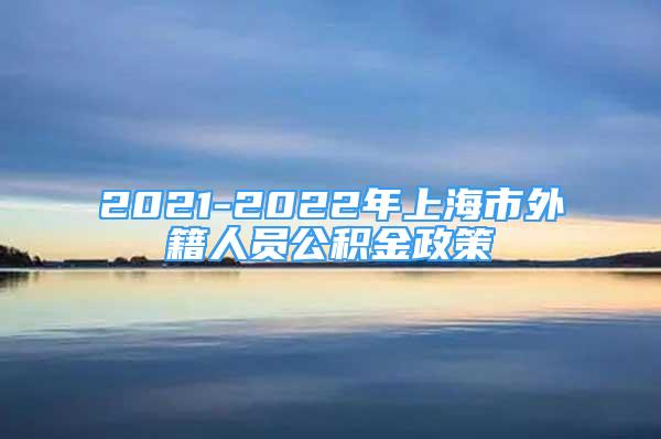 2021-2022年上海市外籍人員公積金政策