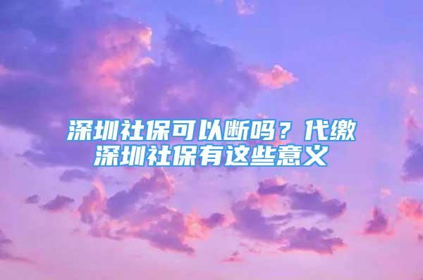 深圳社?？梢詳鄦幔看U深圳社保有這些意義