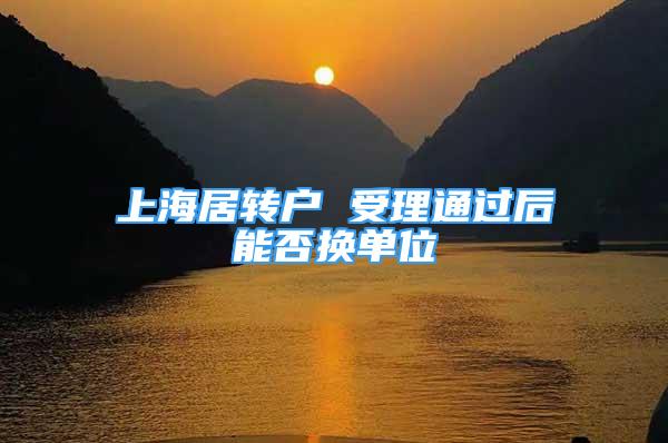 上海居轉(zhuǎn)戶 受理通過后能否換單位