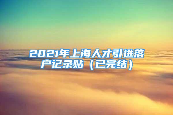 2021年上海人才引進(jìn)落戶(hù)記錄貼（已完結(jié)）